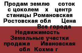 Продам землю  5 соток с цоколем 9 х12 центр станицы Романовская Ростовская обл.  › Цена ­ 1 200 000 - Все города Недвижимость » Земельные участки продажа   . Ивановская обл.,Кохма г.